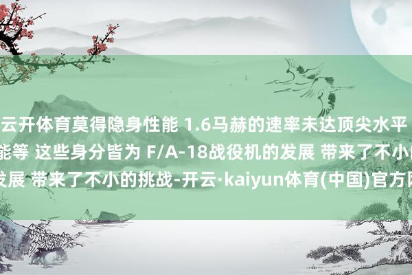云开体育莫得隐身性能 　　1.6马赫的速率未达顶尖水平 　　以及航程和高空性能等 　　这些身分皆为 　　F/A-18战役机的发展 　　带来了不小的挑战-开云·kaiyun体育(中国)官方网站 登录入口