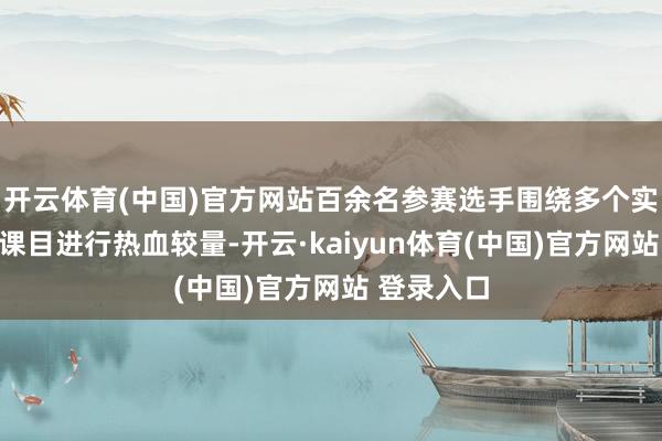 开云体育(中国)官方网站百余名参赛选手围绕多个实战化考试课目进行热血较量-开云·kaiyun体育(中国)官方网站 登录入口
