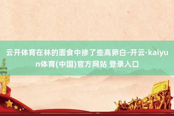 云开体育在林的面食中掺了些高卵白-开云·kaiyun体育(中国)官方网站 登录入口