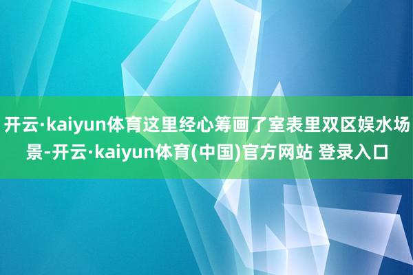开云·kaiyun体育这里经心筹画了室表里双区娱水场景-开云·kaiyun体育(中国)官方网站 登录入口