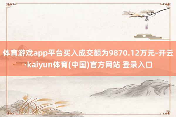 体育游戏app平台买入成交额为9870.12万元-开云·kaiyun体育(中国)官方网站 登录入口