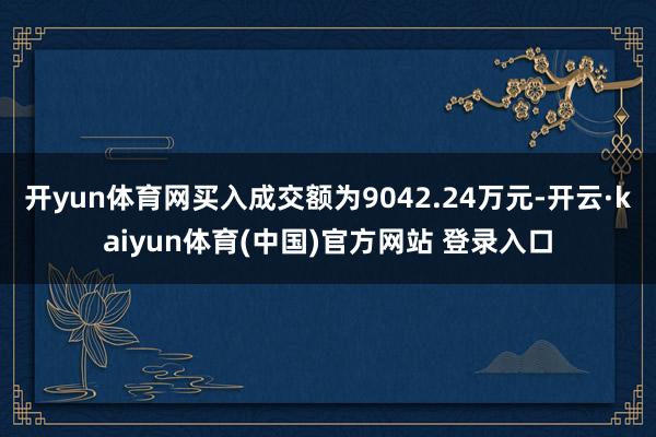 开yun体育网买入成交额为9042.24万元-开云·kaiyun体育(中国)官方网站 登录入口
