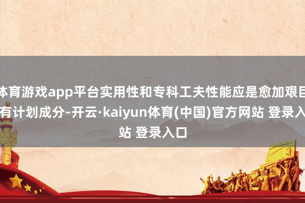 体育游戏app平台实用性和专科工夫性能应是愈加艰巨的有计划成分-开云·kaiyun体育(中国)官方网站 登录入口