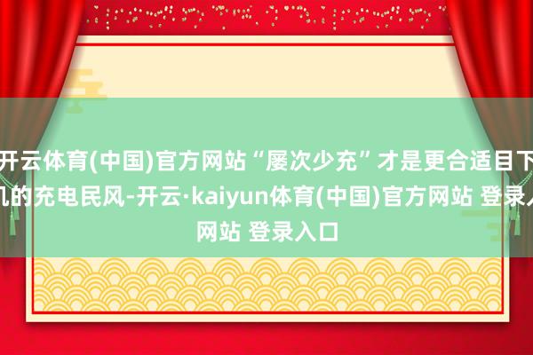 开云体育(中国)官方网站“屡次少充”才是更合适目下手机的充电民风-开云·kaiyun体育(中国)官方网站 登录入口