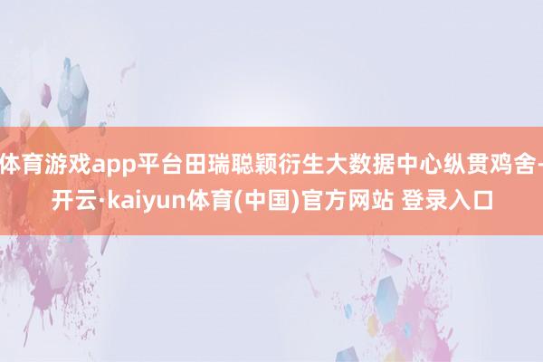 体育游戏app平台田瑞聪颖衍生大数据中心纵贯鸡舍-开云·kaiyun体育(中国)官方网站 登录入口