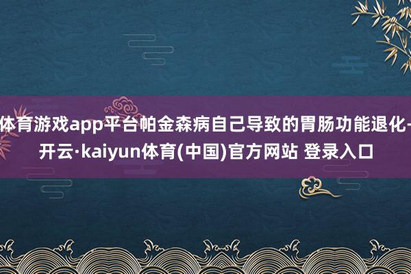 体育游戏app平台帕金森病自己导致的胃肠功能退化-开云·kaiyun体育(中国)官方网站 登录入口