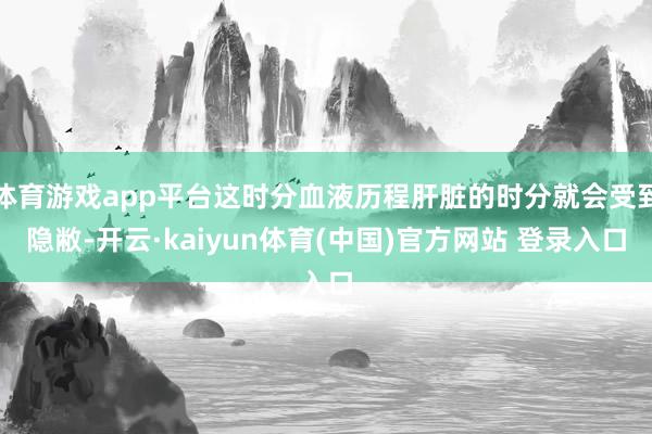 体育游戏app平台这时分血液历程肝脏的时分就会受到隐敝-开云·kaiyun体育(中国)官方网站 登录入口