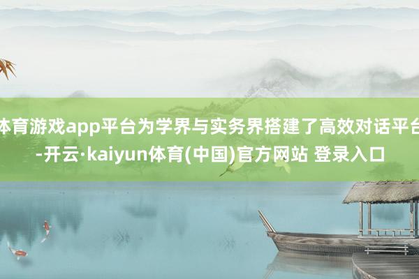 体育游戏app平台为学界与实务界搭建了高效对话平台-开云·kaiyun体育(中国)官方网站 登录入口