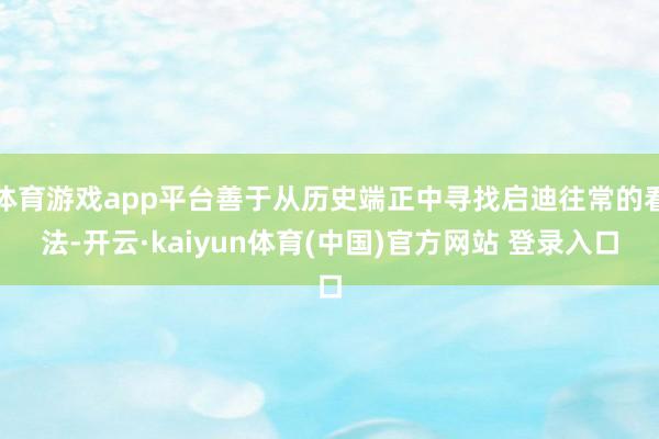 体育游戏app平台善于从历史端正中寻找启迪往常的看法-开云·kaiyun体育(中国)官方网站 登录入口