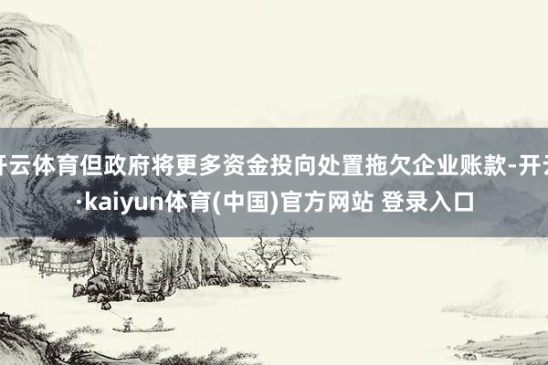 开云体育但政府将更多资金投向处置拖欠企业账款-开云·kaiyun体育(中国)官方网站 登录入口