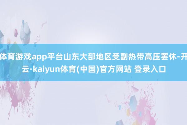 体育游戏app平台山东大部地区受副热带高压罢休-开云·kaiyun体育(中国)官方网站 登录入口