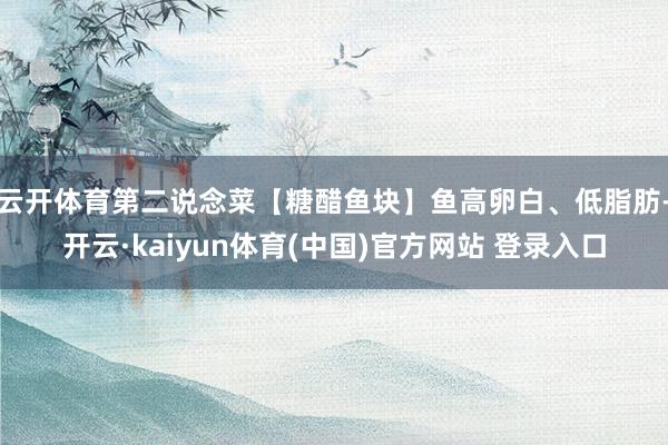 云开体育第二说念菜【糖醋鱼块】鱼高卵白、低脂肪-开云·kaiyun体育(中国)官方网站 登录入口