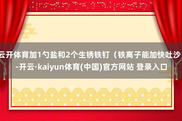 云开体育加1勺盐和2个生锈铁钉（铁离子能加快吐沙）-开云·kaiyun体育(中国)官方网站 登录入口