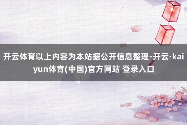 开云体育以上内容为本站据公开信息整理-开云·kaiyun体育(中国)官方网站 登录入口