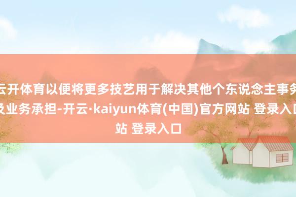 云开体育以便将更多技艺用于解决其他个东说念主事务及业务承担-开云·kaiyun体育(中国)官方网站 登录入口