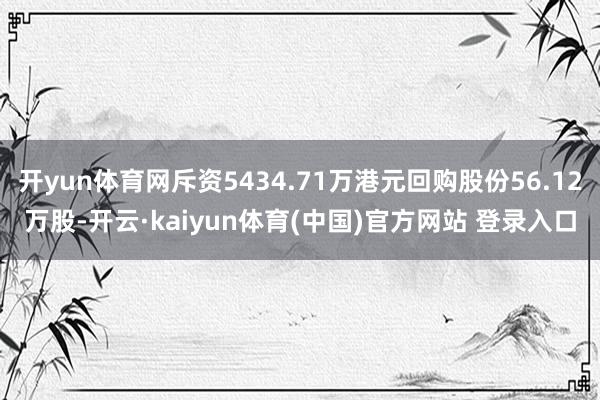 开yun体育网斥资5434.71万港元回购股份56.12万股-开云·kaiyun体育(中国)官方网站 登录入口