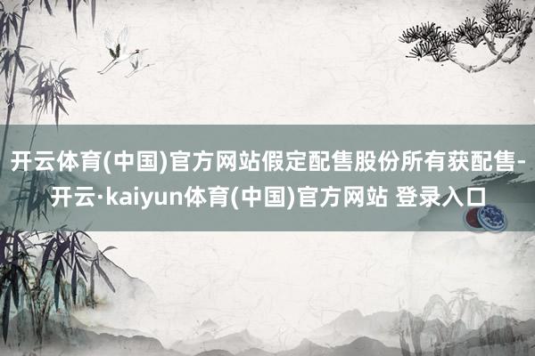 开云体育(中国)官方网站　　假定配售股份所有获配售-开云·kaiyun体育(中国)官方网站 登录入口