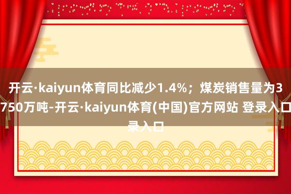 开云·kaiyun体育同比减少1.4%；煤炭销售量为3750万吨-开云·kaiyun体育(中国)官方网站 登录入口