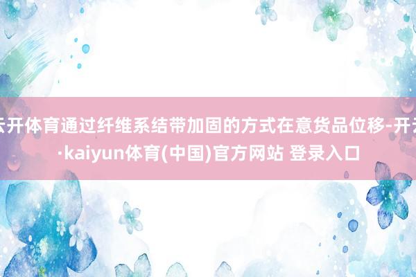 云开体育通过纤维系结带加固的方式在意货品位移-开云·kaiyun体育(中国)官方网站 登录入口