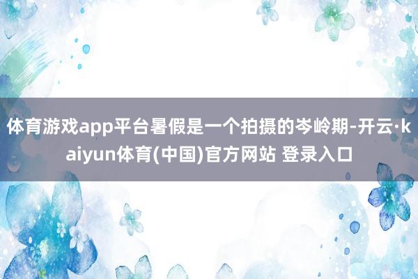 体育游戏app平台暑假是一个拍摄的岑岭期-开云·kaiyun体育(中国)官方网站 登录入口