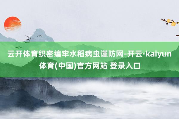 云开体育织密编牢水稻病虫谨防网-开云·kaiyun体育(中国)官方网站 登录入口