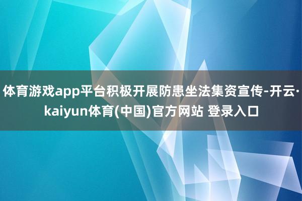 体育游戏app平台积极开展防患坐法集资宣传-开云·kaiyun体育(中国)官方网站 登录入口