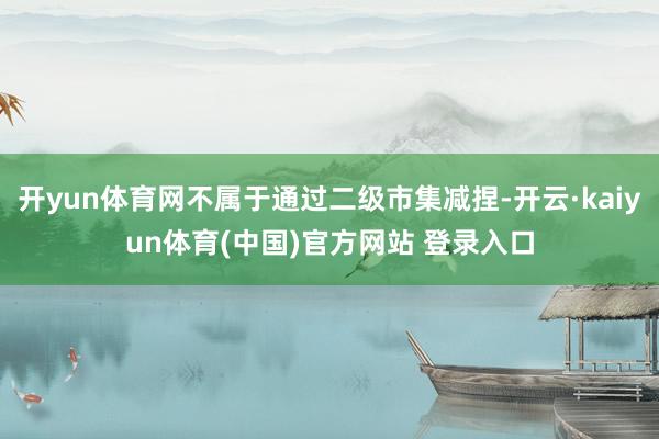 开yun体育网不属于通过二级市集减捏-开云·kaiyun体育(中国)官方网站 登录入口