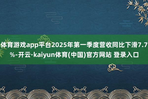 体育游戏app平台2025年第一季度营收同比下滑7.7%-开云·kaiyun体育(中国)官方网站 登录入口