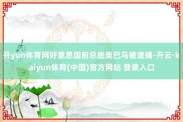 开yun体育网好意思国前总统奥巴马被逮捕-开云·kaiyun体育(中国)官方网站 登录入口