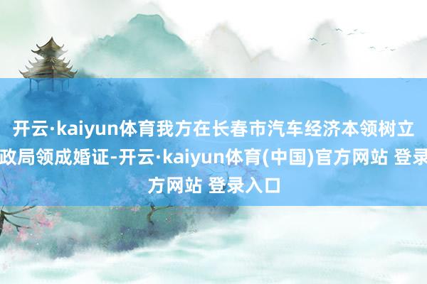 开云·kaiyun体育我方在长春市汽车经济本领树立区民政局领成婚证-开云·kaiyun体育(中国)官方网站 登录入口