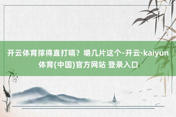 开云体育撑得直打嗝？嚼几片这个-开云·kaiyun体育(中国)官方网站 登录入口