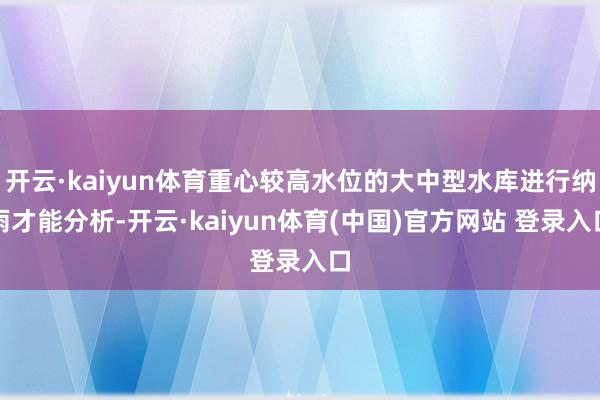 开云·kaiyun体育重心较高水位的大中型水库进行纳雨才能分析-开云·kaiyun体育(中国)官方网站 登录入口