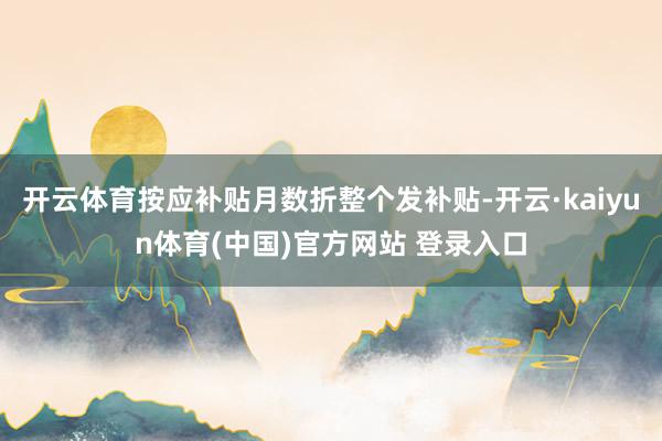 开云体育按应补贴月数折整个发补贴-开云·kaiyun体育(中国)官方网站 登录入口