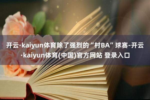 开云·kaiyun体育 除了强烈的“村BA”球赛-开云·kaiyun体育(中国)官方网站 登录入口