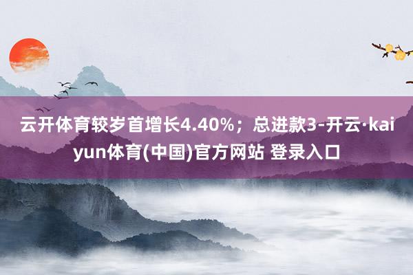 云开体育较岁首增长4.40%;总进款3-开云·kaiyun体育(中国)官方网站 登录入口