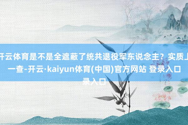 开云体育是不是全遮蔽了统共退役军东说念主?实质上一查-开云·kaiyun体育(中国)官方网站 登录入口