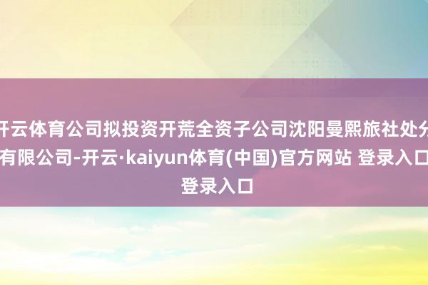 开云体育公司拟投资开荒全资子公司沈阳曼熙旅社处分有限公司-开云·kaiyun体育(中国)官方网站 登录入口