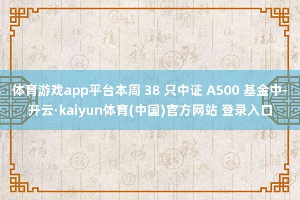 体育游戏app平台本周 38 只中证 A500 基金中-开云·kaiyun体育(中国)官方网站 登录入口