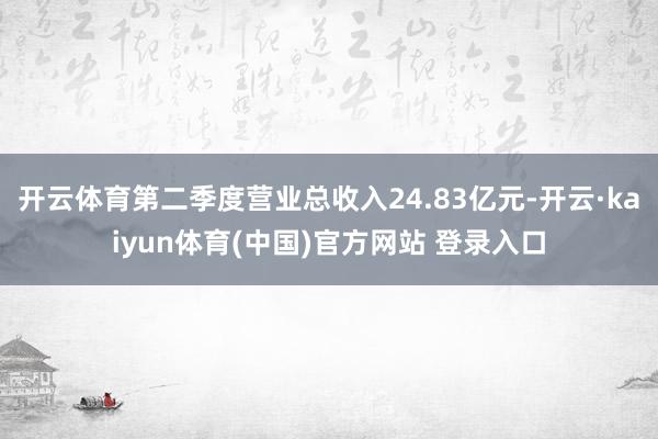 开云体育第二季度营业总收入24.83亿元-开云·kaiyun体育(中国)官方网站 登录入口