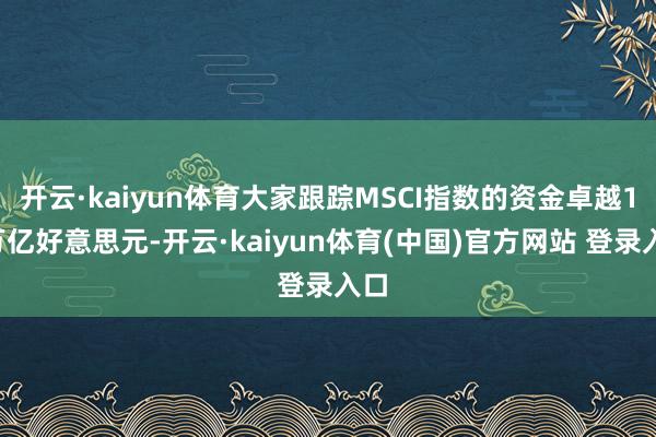 开云·kaiyun体育大家跟踪MSCI指数的资金卓越17万亿好意思元-开云·kaiyun体育(中国)官方网站 登录入口