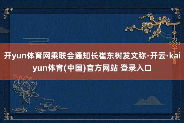 开yun体育网乘联会通知长崔东树发文称-开云·kaiyun体育(中国)官方网站 登录入口