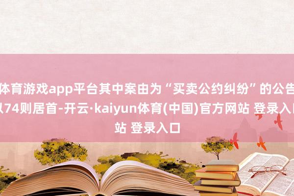 体育游戏app平台其中案由为“买卖公约纠纷”的公告以74则居首-开云·kaiyun体育(中国)官方网站 登录入口