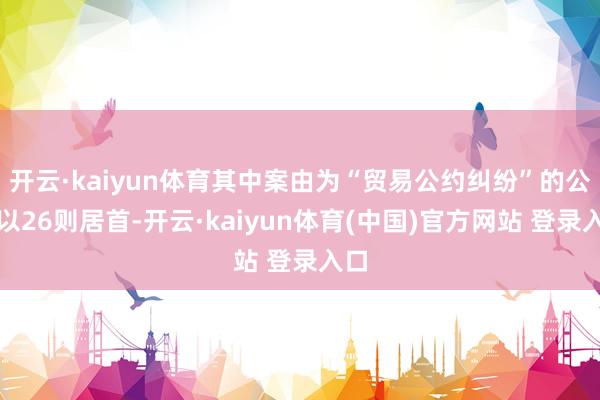 开云·kaiyun体育其中案由为“贸易公约纠纷”的公告以26则居首-开云·kaiyun体育(中国)官方网站 登录入口