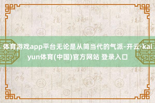 体育游戏app平台无论是从简当代的气派-开云·kaiyun体育(中国)官方网站 登录入口