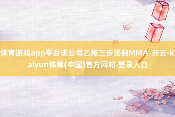 体育游戏app平台该公司乙烯三步法制MMA-开云·kaiyun体育(中国)官方网站 登录入口