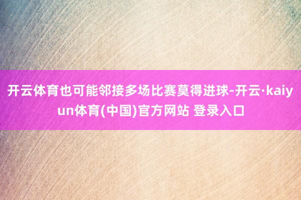 开云体育也可能邻接多场比赛莫得进球-开云·kaiyun体育(中国)官方网站 登录入口