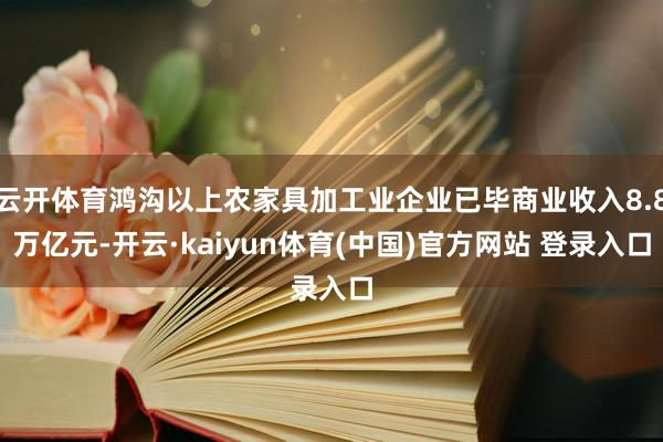 云开体育鸿沟以上农家具加工业企业已毕商业收入8.8万亿元-开云·kaiyun体育(中国)官方网站 登录入口