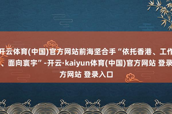 开云体育(中国)官方网站前海坚合手“依托香港、工作内地、面向寰宇”-开云·kaiyun体育(中国)官方网站 登录入口