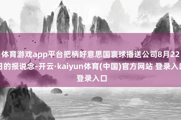 体育游戏app平台把柄好意思国寰球播送公司8月22日的报说念-开云·kaiyun体育(中国)官方网站 登录入口