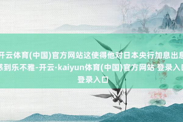 开云体育(中国)官方网站这使得他对日本央行加息出息感到乐不雅-开云·kaiyun体育(中国)官方网站 登录入口